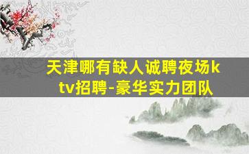 天津哪有缺人诚聘夜场ktv招聘-豪华实力团队