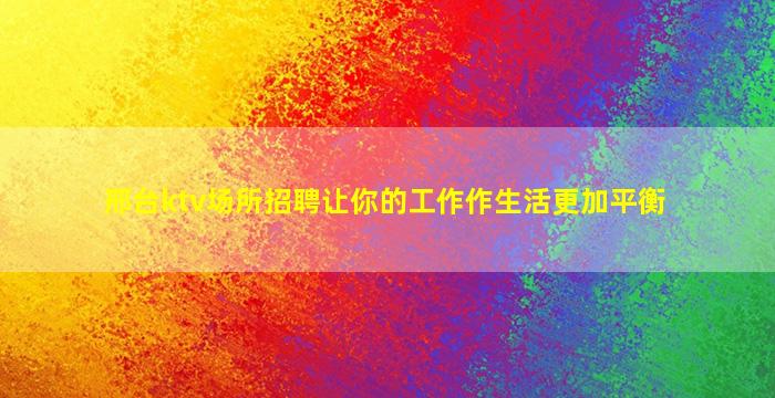 邢台ktv场所招聘让你的工作作生活更加平衡